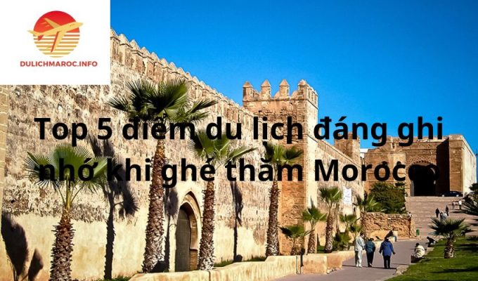 Top 5 điểm du lịch đáng ghi nhớ khi ghé thăm Morocco