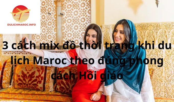 3 cách mix đồ thời trang khi du lịch Maroc theo đúng phong cách Hồi giáo