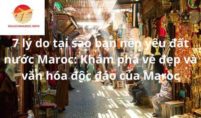 7 lý do tại sao bạn nên yêu đất nước Maroc: Khám phá vẻ đẹp và văn hóa độc đáo của Maroc