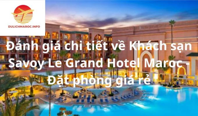 Đánh giá chi tiết về Khách sạn Savoy Le Grand Hotel Maroc - Đặt phòng giá rẻ