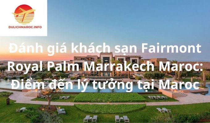 Đánh giá khách sạn Fairmont Royal Palm Marrakech Maroc: Điểm đến lý tưởng tại Maroc