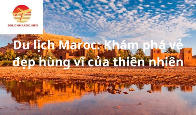 Du lịch Maroc: Khám phá vẻ đẹp hùng vĩ của thiên nhiên