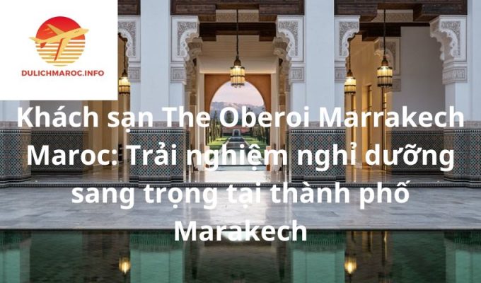 Khách sạn The Oberoi Marrakech Maroc: Trải nghiệm nghỉ dưỡng sang trọng tại thành phố Marakech