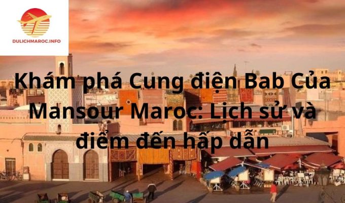 Khám phá Cung điện Bab Của Mansour Maroc: Lịch sử và điểm đến hấp dẫn