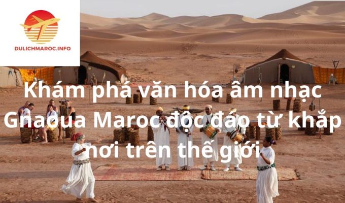 Khám phá văn hóa âm nhạc Gnaoua Maroc độc đáo từ khắp nơi trên thế giới