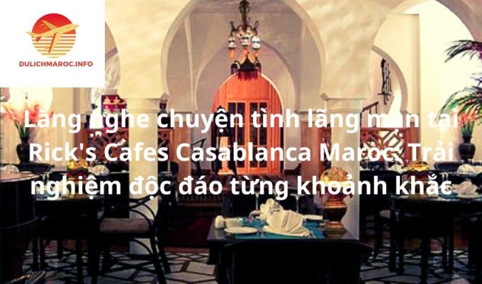 Lắng nghe chuyện tình lãng mạn tại Rick's Cafes Casablanca Maroc: Trải nghiệm độc đáo từng khoảnh khắc