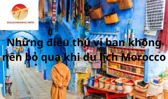 Những điều thú vị bạn không nên bỏ qua khi du lịch Morocco