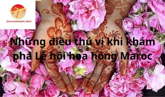 Những điều thú vị khi khám phá Lễ hội hoa hồng Maroc