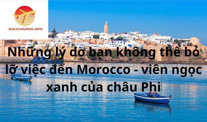 Những lý do bạn không thể bỏ lỡ việc đến Morocco - viên ngọc xanh của châu Phi