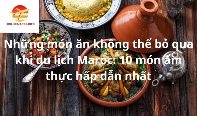 Những món ăn không thể bỏ qua khi du lịch Maroc: 10 món ẩm thực hấp dẫn nhất