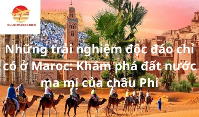 Những trải nghiệm độc đáo chỉ có ở Maroc: Khám phá đất nước ma mị của châu Phi