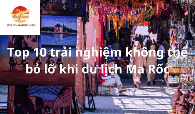 Top 10 trải nghiệm không thể bỏ lỡ khi du lịch Ma Rốc