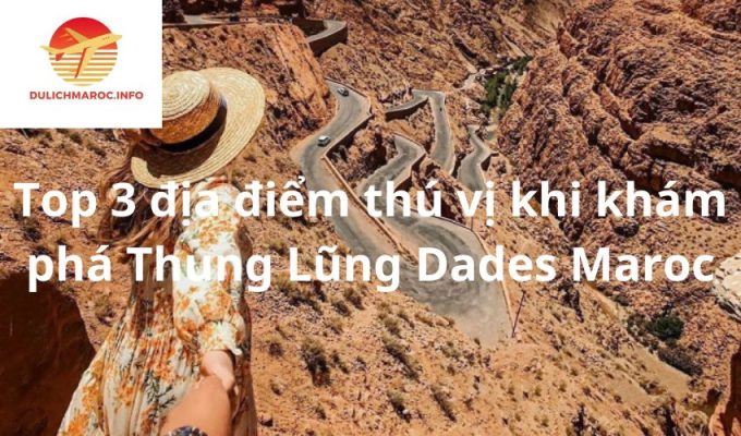 Top 3 địa điểm thú vị khi khám phá Thung Lũng Dades Maroc