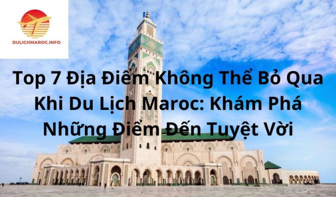 Top 7 Địa Điểm Không Thể Bỏ Qua Khi Du Lịch Maroc: Khám Phá Những Điểm Đến Tuyệt Vời