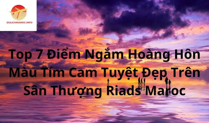 Top 7 Điểm Ngắm Hoàng Hôn Màu Tím Cam Tuyệt Đẹp Trên Sân Thượng Riads Maroc