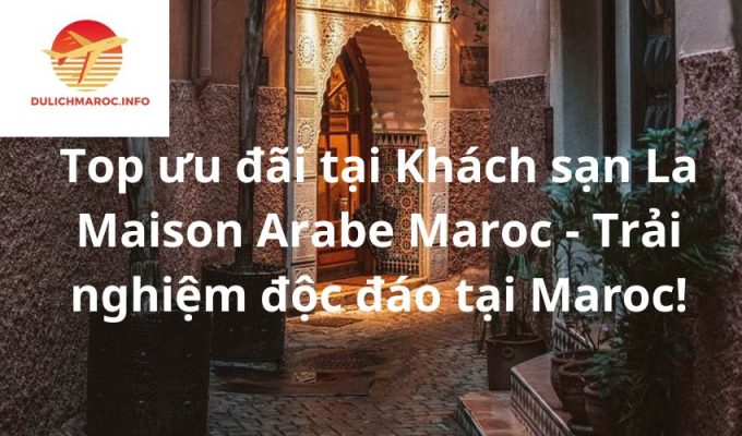 Top ưu đãi tại Khách sạn La Maison Arabe Maroc - Trải nghiệm độc đáo tại Maroc!