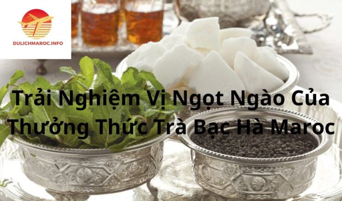 Trải Nghiệm Vị Ngọt Ngào Của Thưởng Thức Trà Bạc Hà Maroc