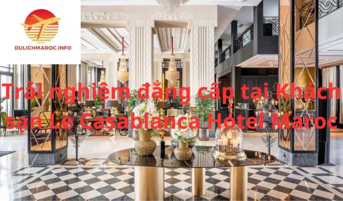 Trải nghiệm đẳng cấp tại Khách sạn Le Casablanca Hotel Maroc